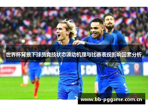 世界杯背景下球员竞技状态波动机理与比赛表现影响因素分析 世界杯背景下球员竞技状态波动机理与比赛表现影响因素分析