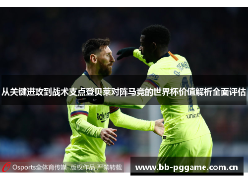 从关键进攻到战术支点登贝莱对阵马竞的世界杯价值解析全面评估 从关键进攻到战术支点登贝莱对阵马竞的世界杯价值解析全面评估