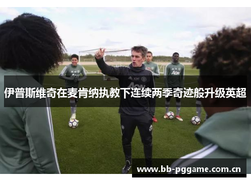 伊普斯维奇在麦肯纳执教下连续两季奇迹般升级英超 伊普斯维奇在麦肯纳执教下连续两季奇迹般升级英超